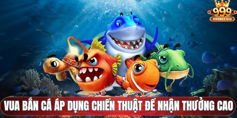 Vua Bắn Cá 999BET - Tận Hưởng Không Gian Đại Dương Đỉnh Cao Vua bắn cá áp dụng chiến thuật để nhận thưởng cao
