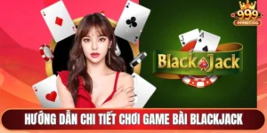 Hướng dẫn chi tiết chơi game bài Blackjack